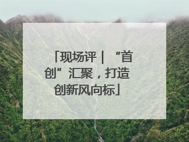 现场评｜“首创”汇聚，打造创新风向标
